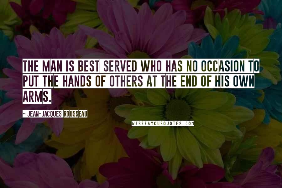 Jean-Jacques Rousseau Quotes: The man is best served who has no occasion to put the hands of others at the end of his own arms.