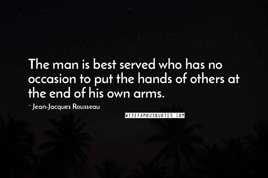 Jean-Jacques Rousseau Quotes: The man is best served who has no occasion to put the hands of others at the end of his own arms.