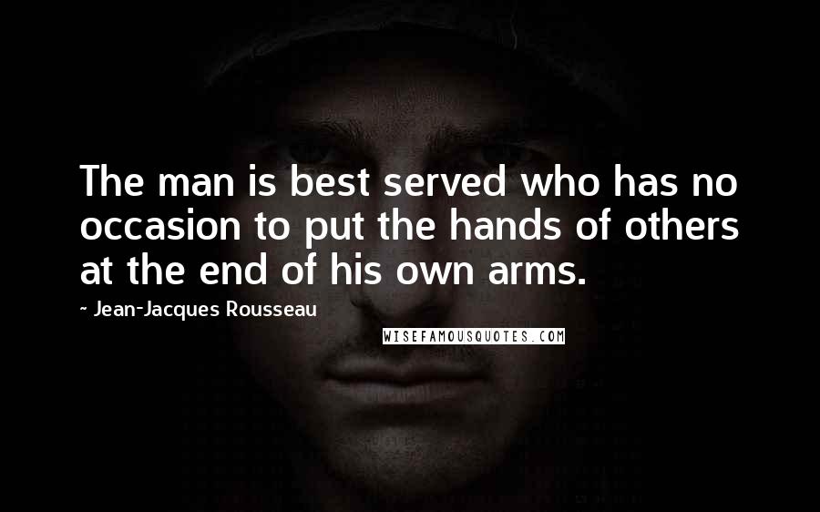 Jean-Jacques Rousseau Quotes: The man is best served who has no occasion to put the hands of others at the end of his own arms.