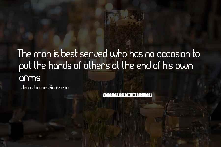 Jean-Jacques Rousseau Quotes: The man is best served who has no occasion to put the hands of others at the end of his own arms.