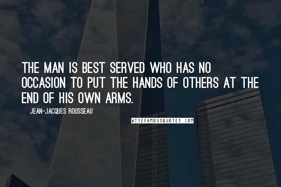 Jean-Jacques Rousseau Quotes: The man is best served who has no occasion to put the hands of others at the end of his own arms.