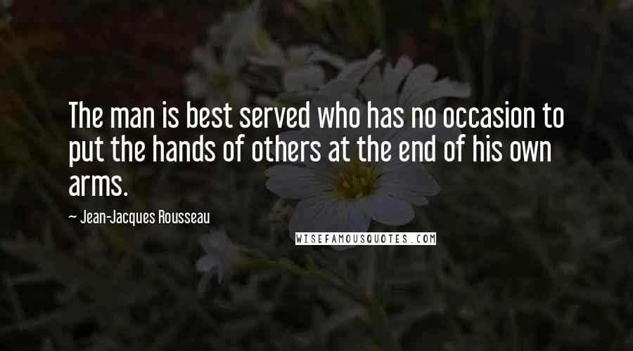 Jean-Jacques Rousseau Quotes: The man is best served who has no occasion to put the hands of others at the end of his own arms.