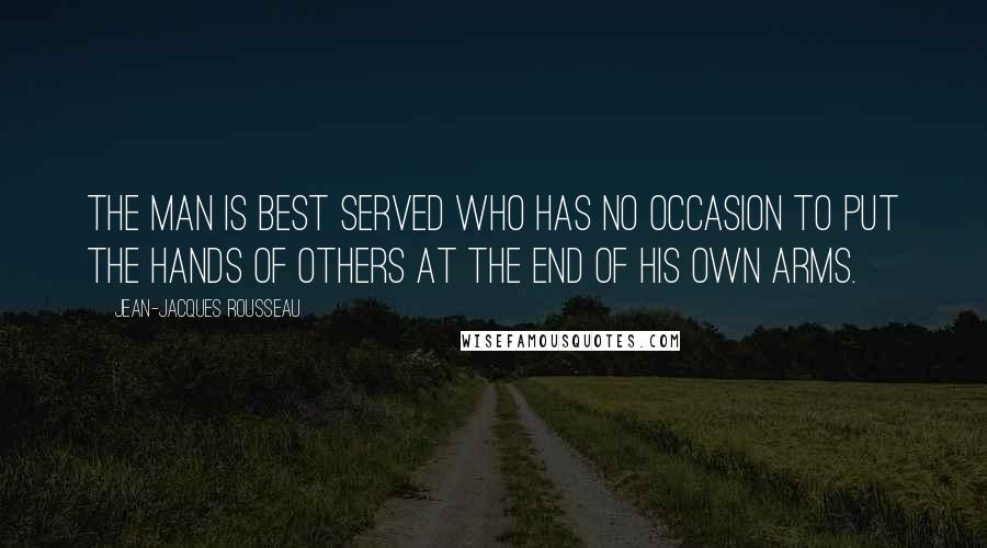 Jean-Jacques Rousseau Quotes: The man is best served who has no occasion to put the hands of others at the end of his own arms.