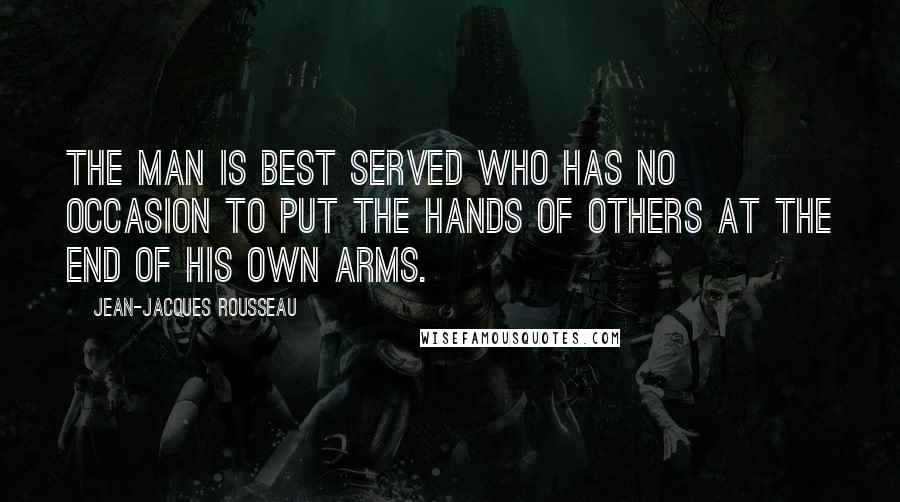 Jean-Jacques Rousseau Quotes: The man is best served who has no occasion to put the hands of others at the end of his own arms.