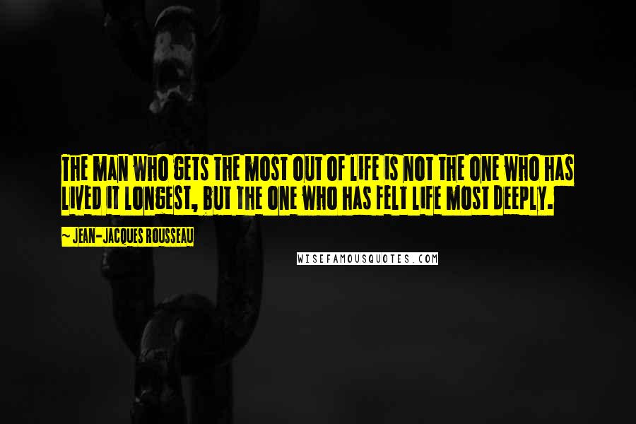 Jean-Jacques Rousseau Quotes: The man who gets the most out of life is not the one who has lived it longest, but the one who has felt life most deeply.