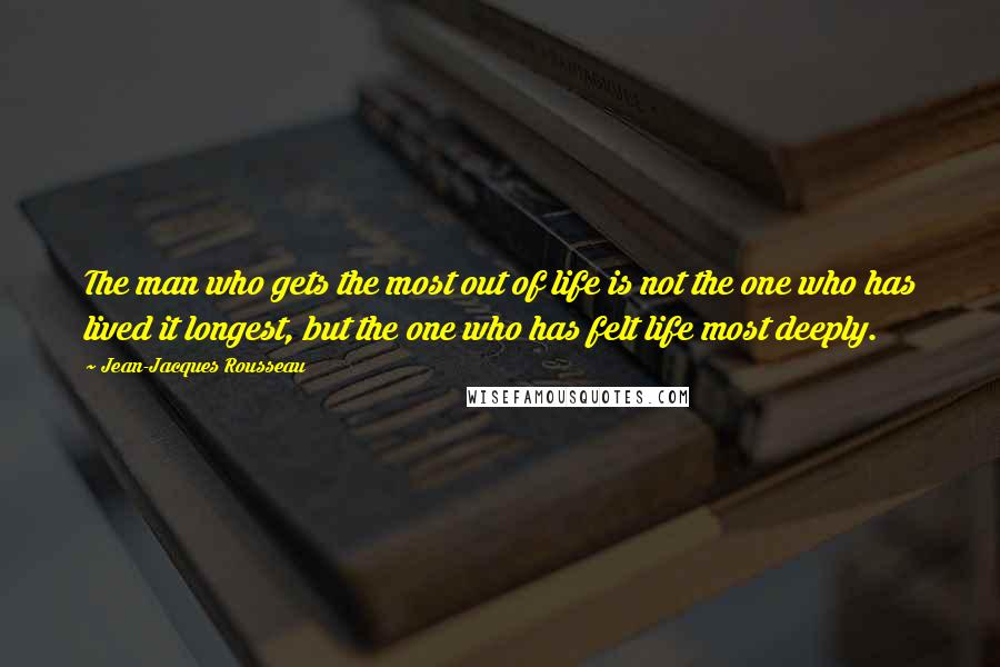 Jean-Jacques Rousseau Quotes: The man who gets the most out of life is not the one who has lived it longest, but the one who has felt life most deeply.