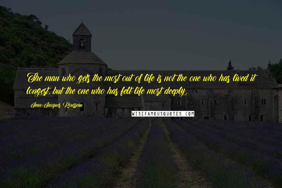 Jean-Jacques Rousseau Quotes: The man who gets the most out of life is not the one who has lived it longest, but the one who has felt life most deeply.