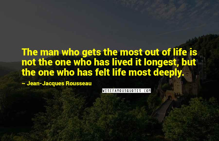 Jean-Jacques Rousseau Quotes: The man who gets the most out of life is not the one who has lived it longest, but the one who has felt life most deeply.