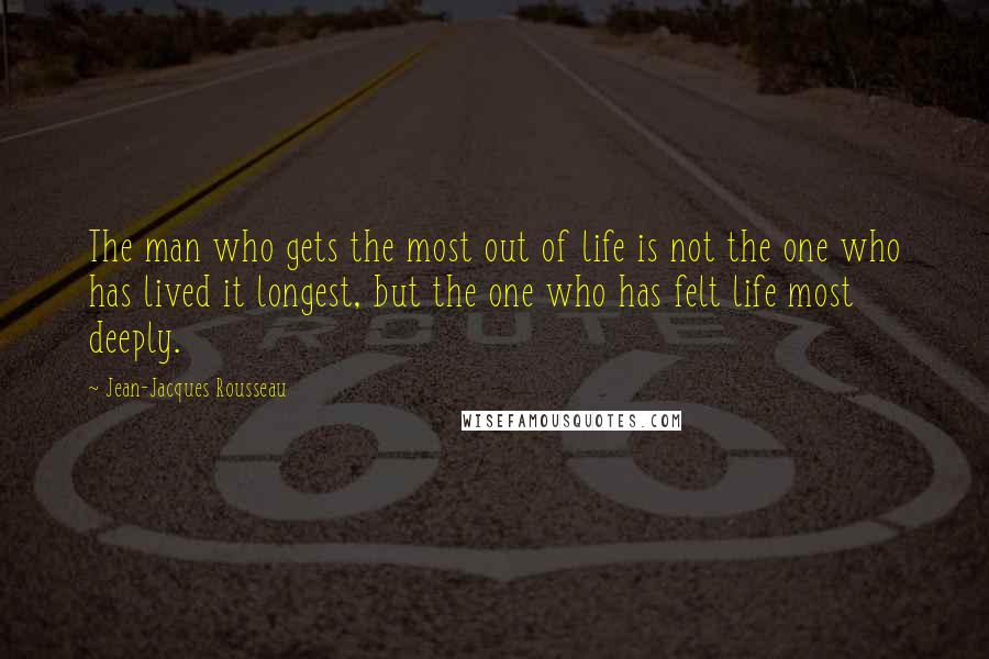 Jean-Jacques Rousseau Quotes: The man who gets the most out of life is not the one who has lived it longest, but the one who has felt life most deeply.