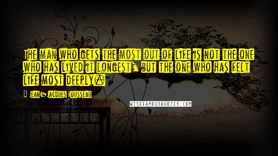 Jean-Jacques Rousseau Quotes: The man who gets the most out of life is not the one who has lived it longest, but the one who has felt life most deeply.