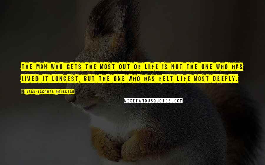 Jean-Jacques Rousseau Quotes: The man who gets the most out of life is not the one who has lived it longest, but the one who has felt life most deeply.