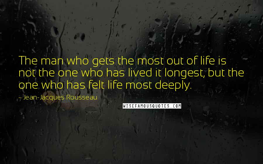 Jean-Jacques Rousseau Quotes: The man who gets the most out of life is not the one who has lived it longest, but the one who has felt life most deeply.