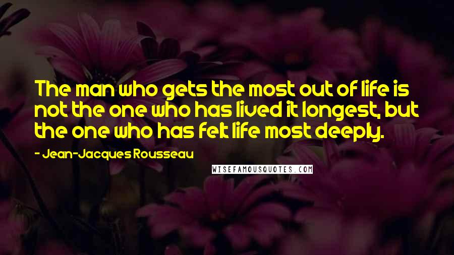 Jean-Jacques Rousseau Quotes: The man who gets the most out of life is not the one who has lived it longest, but the one who has felt life most deeply.