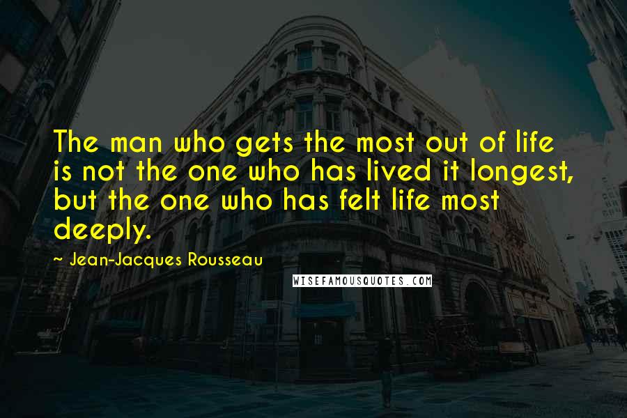 Jean-Jacques Rousseau Quotes: The man who gets the most out of life is not the one who has lived it longest, but the one who has felt life most deeply.