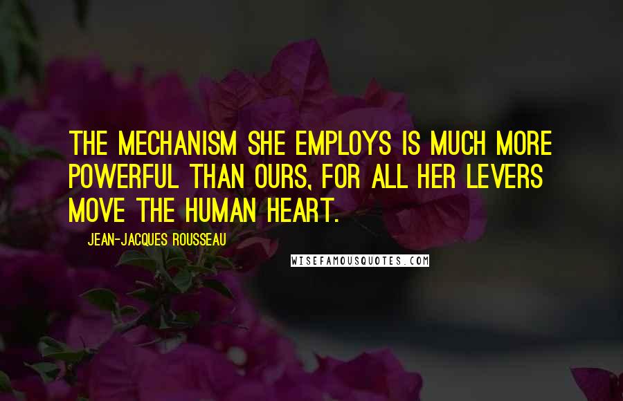 Jean-Jacques Rousseau Quotes: The mechanism she employs is much more powerful than ours, for all her levers move the human heart.