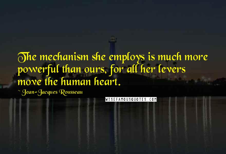 Jean-Jacques Rousseau Quotes: The mechanism she employs is much more powerful than ours, for all her levers move the human heart.