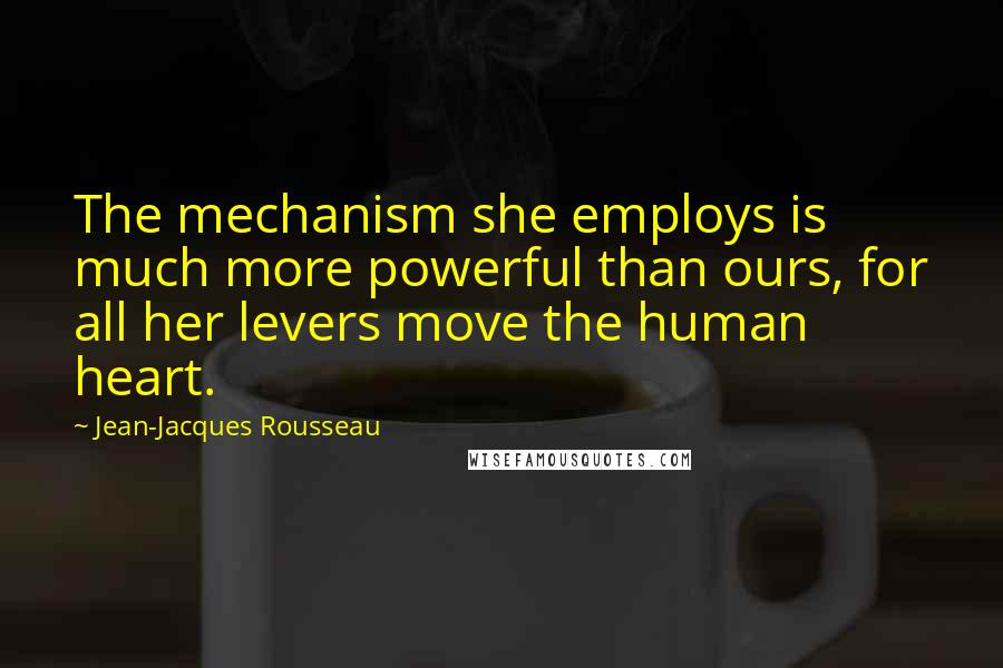 Jean-Jacques Rousseau Quotes: The mechanism she employs is much more powerful than ours, for all her levers move the human heart.