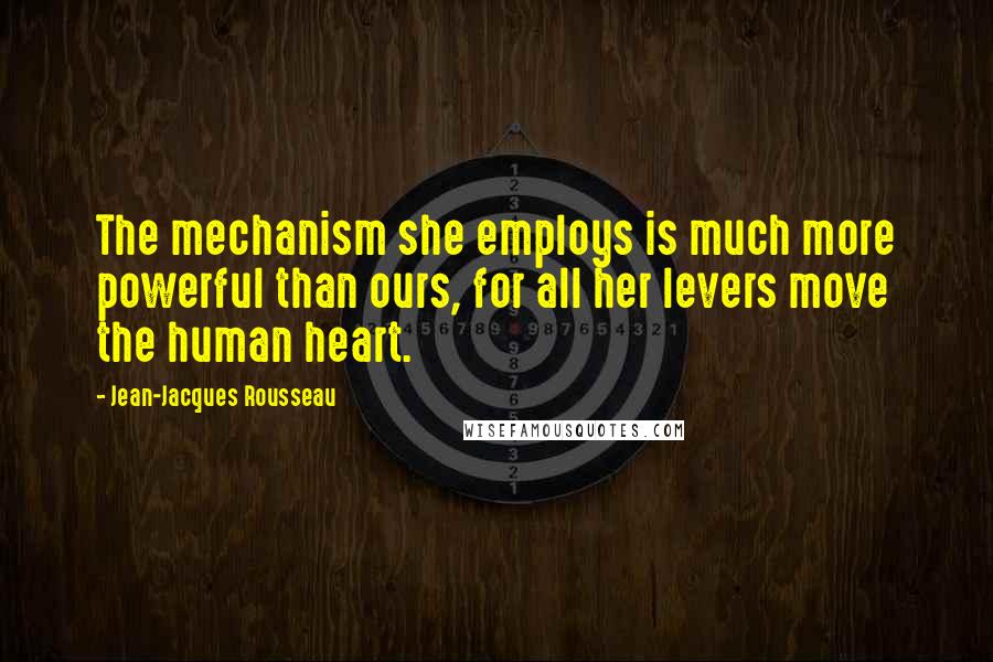 Jean-Jacques Rousseau Quotes: The mechanism she employs is much more powerful than ours, for all her levers move the human heart.