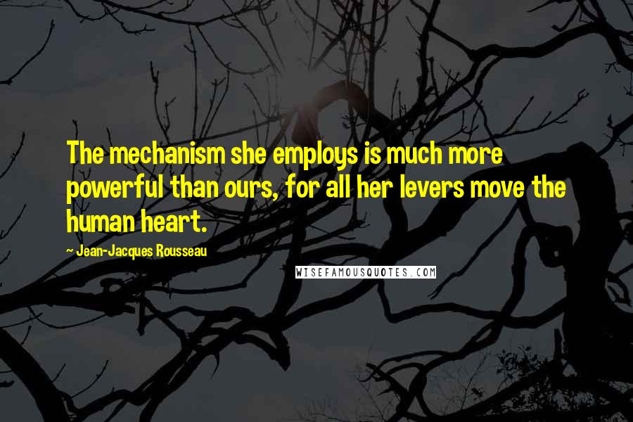 Jean-Jacques Rousseau Quotes: The mechanism she employs is much more powerful than ours, for all her levers move the human heart.