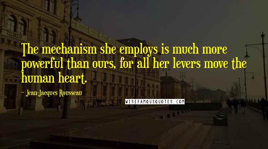 Jean-Jacques Rousseau Quotes: The mechanism she employs is much more powerful than ours, for all her levers move the human heart.