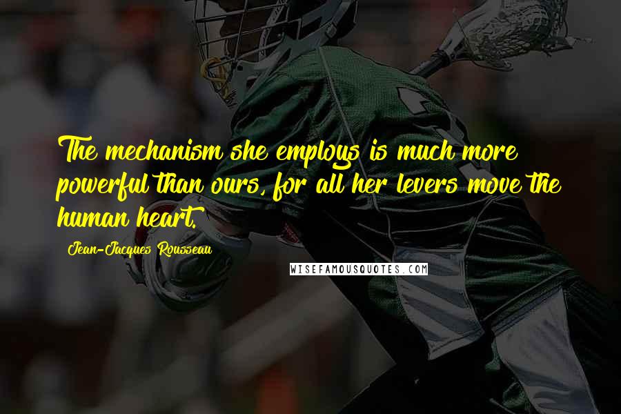 Jean-Jacques Rousseau Quotes: The mechanism she employs is much more powerful than ours, for all her levers move the human heart.