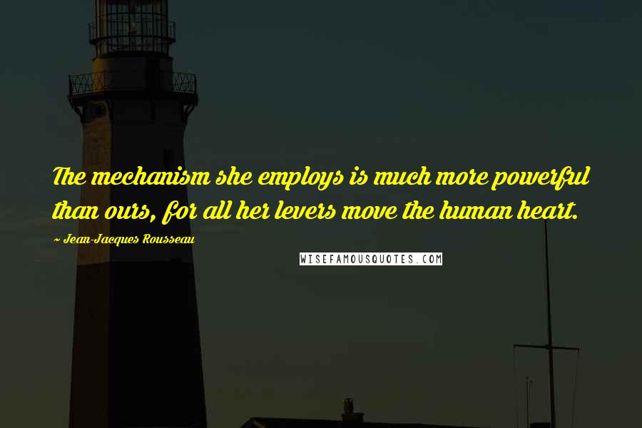 Jean-Jacques Rousseau Quotes: The mechanism she employs is much more powerful than ours, for all her levers move the human heart.