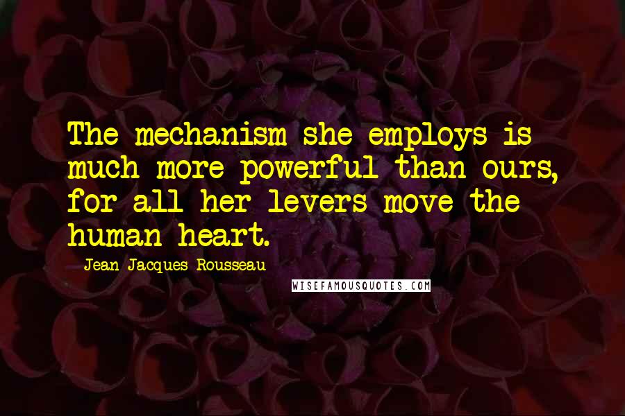 Jean-Jacques Rousseau Quotes: The mechanism she employs is much more powerful than ours, for all her levers move the human heart.