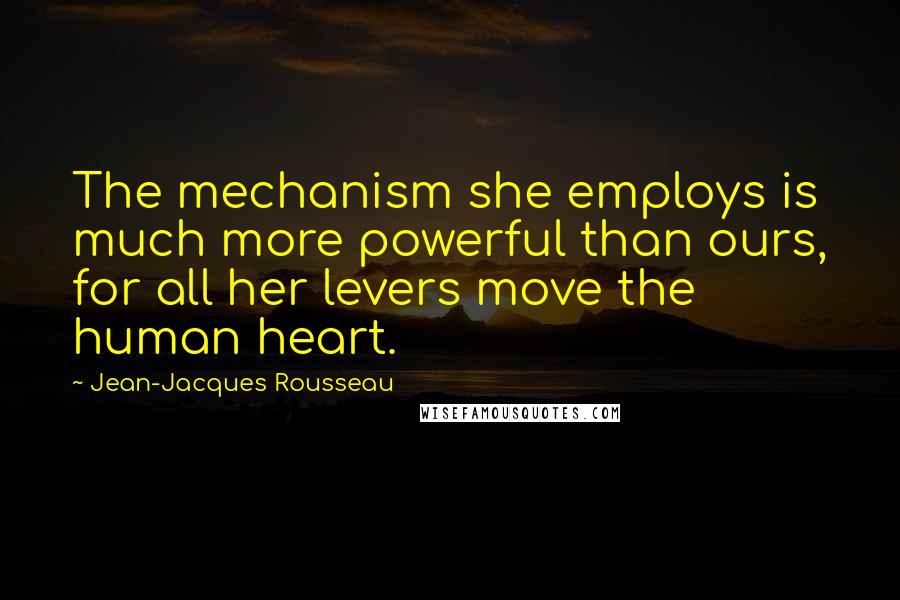 Jean-Jacques Rousseau Quotes: The mechanism she employs is much more powerful than ours, for all her levers move the human heart.