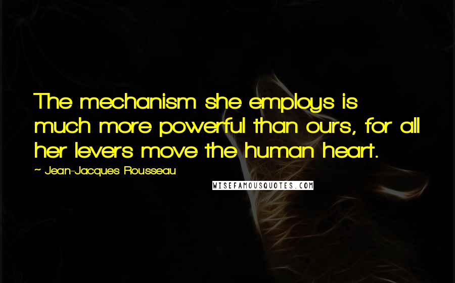 Jean-Jacques Rousseau Quotes: The mechanism she employs is much more powerful than ours, for all her levers move the human heart.