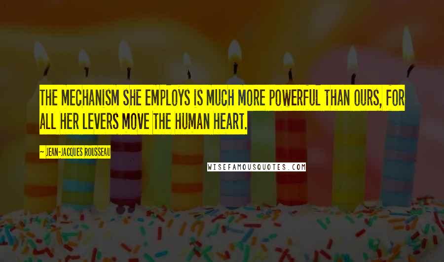 Jean-Jacques Rousseau Quotes: The mechanism she employs is much more powerful than ours, for all her levers move the human heart.