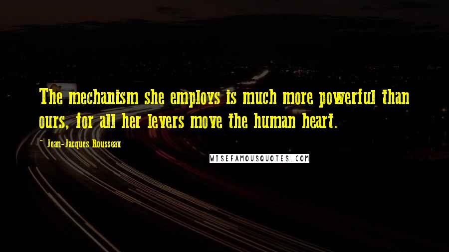 Jean-Jacques Rousseau Quotes: The mechanism she employs is much more powerful than ours, for all her levers move the human heart.