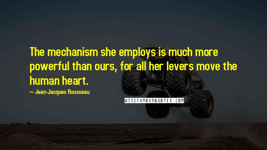 Jean-Jacques Rousseau Quotes: The mechanism she employs is much more powerful than ours, for all her levers move the human heart.