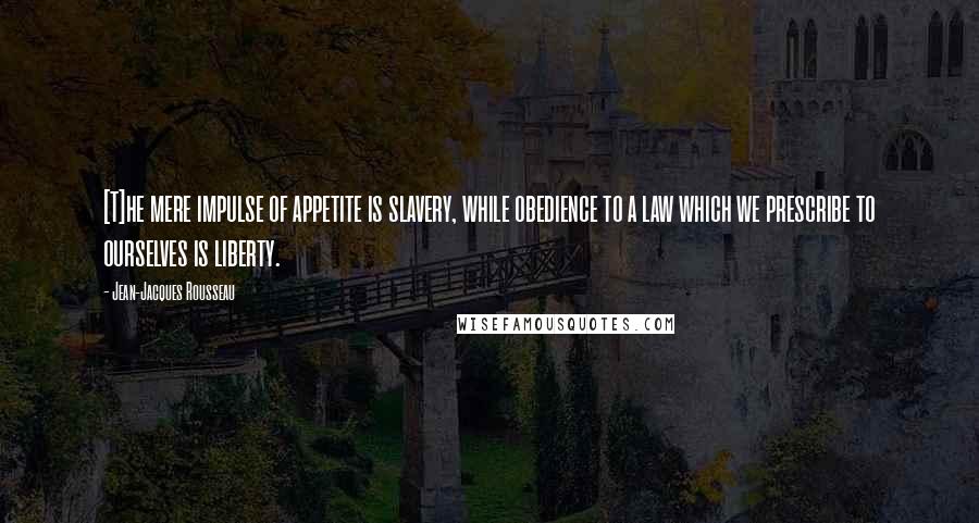 Jean-Jacques Rousseau Quotes: [T]he mere impulse of appetite is slavery, while obedience to a law which we prescribe to ourselves is liberty.