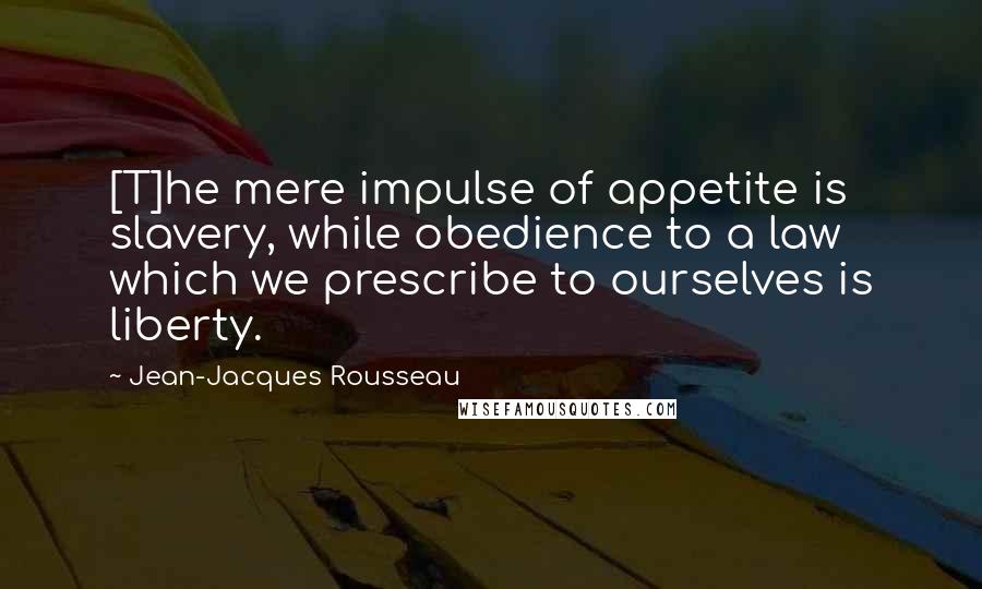 Jean-Jacques Rousseau Quotes: [T]he mere impulse of appetite is slavery, while obedience to a law which we prescribe to ourselves is liberty.