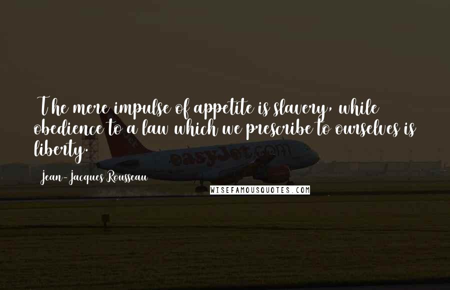 Jean-Jacques Rousseau Quotes: [T]he mere impulse of appetite is slavery, while obedience to a law which we prescribe to ourselves is liberty.