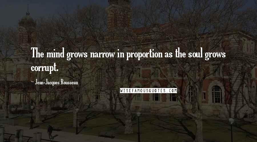 Jean-Jacques Rousseau Quotes: The mind grows narrow in proportion as the soul grows corrupt.