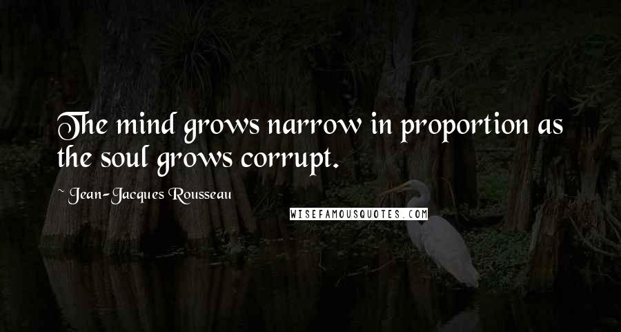 Jean-Jacques Rousseau Quotes: The mind grows narrow in proportion as the soul grows corrupt.