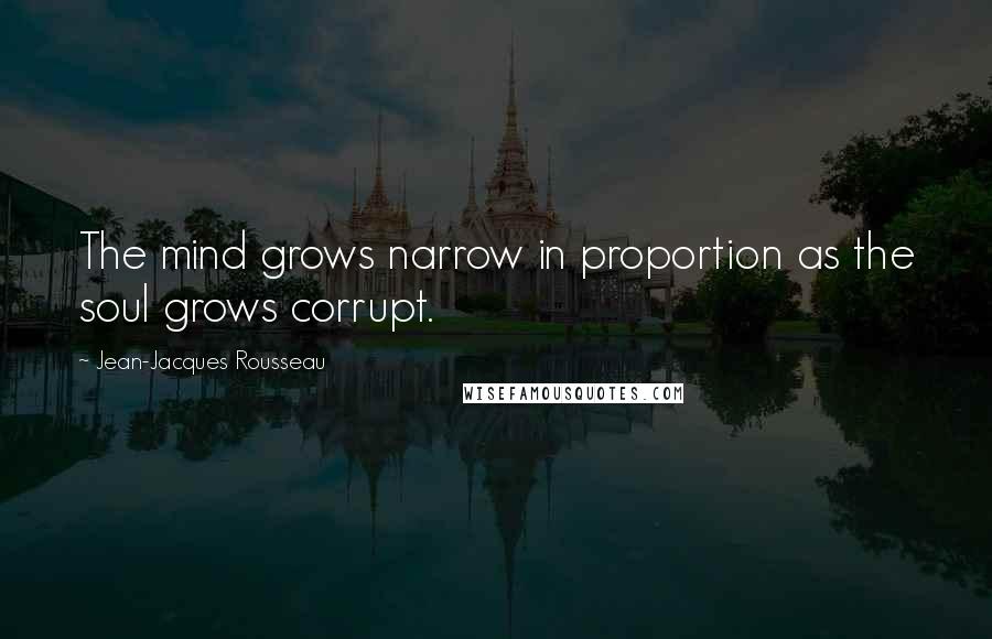 Jean-Jacques Rousseau Quotes: The mind grows narrow in proportion as the soul grows corrupt.
