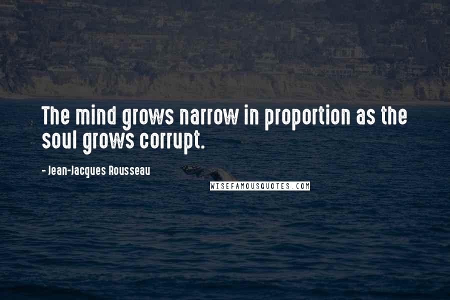 Jean-Jacques Rousseau Quotes: The mind grows narrow in proportion as the soul grows corrupt.