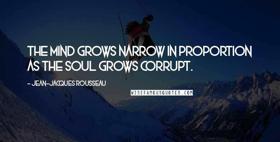 Jean-Jacques Rousseau Quotes: The mind grows narrow in proportion as the soul grows corrupt.