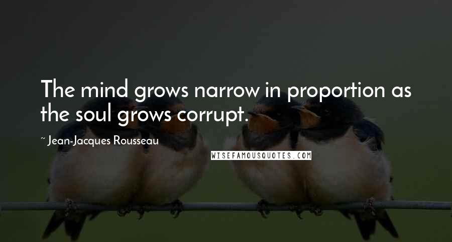 Jean-Jacques Rousseau Quotes: The mind grows narrow in proportion as the soul grows corrupt.