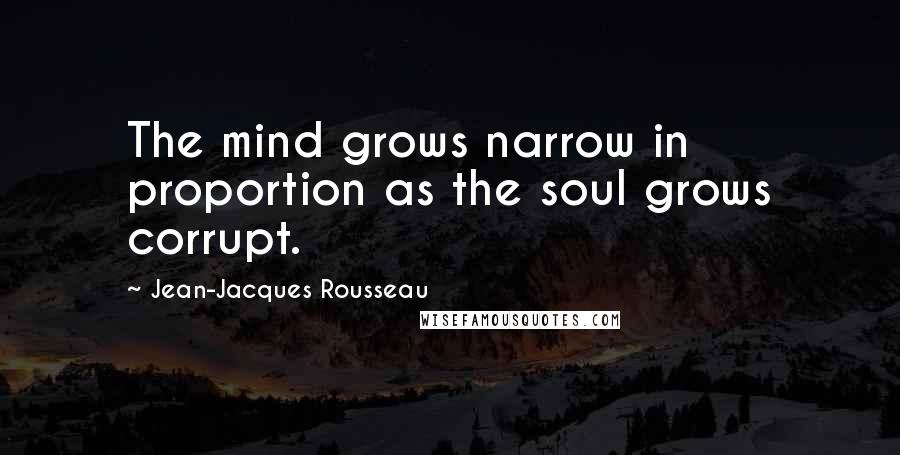 Jean-Jacques Rousseau Quotes: The mind grows narrow in proportion as the soul grows corrupt.