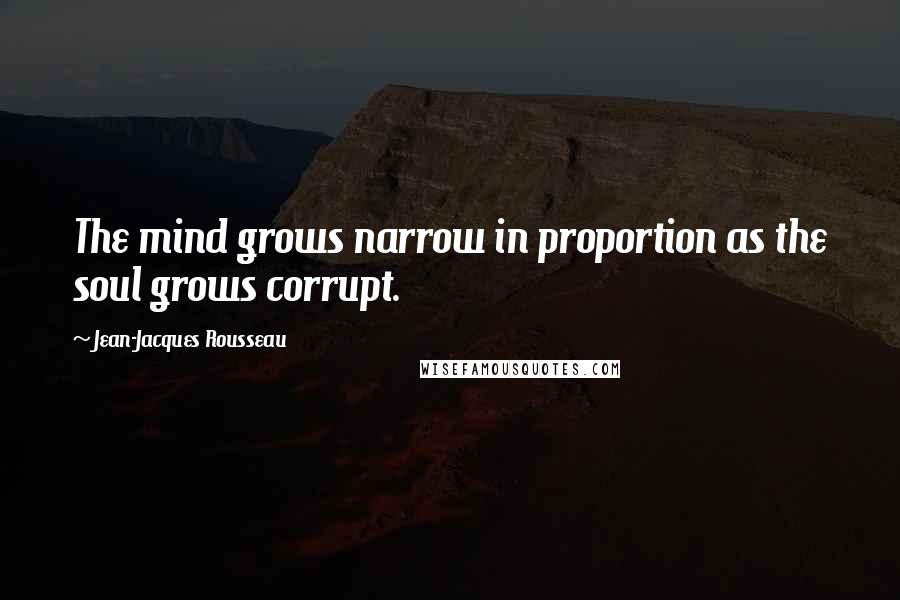 Jean-Jacques Rousseau Quotes: The mind grows narrow in proportion as the soul grows corrupt.