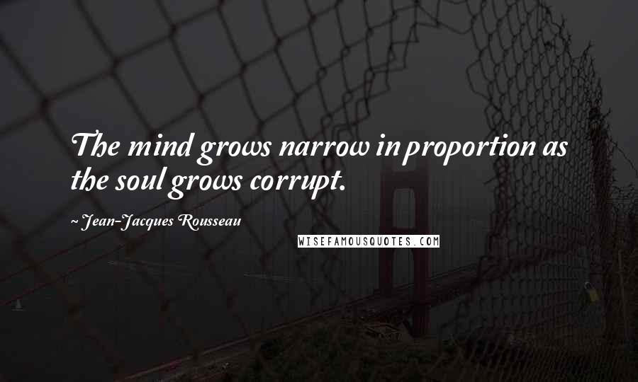Jean-Jacques Rousseau Quotes: The mind grows narrow in proportion as the soul grows corrupt.