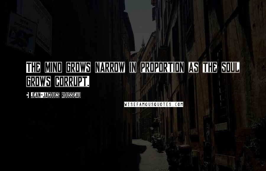 Jean-Jacques Rousseau Quotes: The mind grows narrow in proportion as the soul grows corrupt.