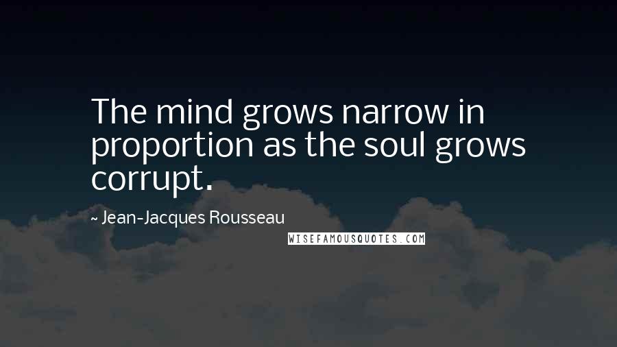 Jean-Jacques Rousseau Quotes: The mind grows narrow in proportion as the soul grows corrupt.