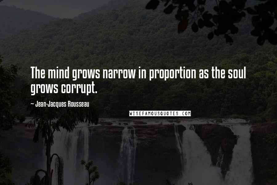 Jean-Jacques Rousseau Quotes: The mind grows narrow in proportion as the soul grows corrupt.