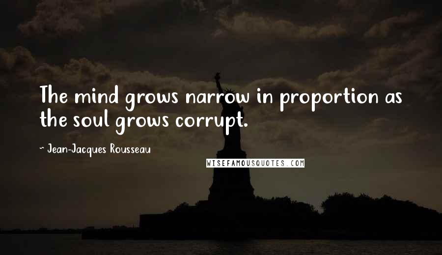 Jean-Jacques Rousseau Quotes: The mind grows narrow in proportion as the soul grows corrupt.
