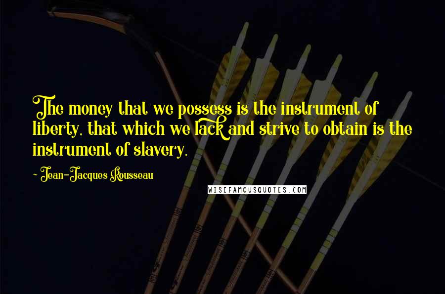 Jean-Jacques Rousseau Quotes: The money that we possess is the instrument of liberty, that which we lack and strive to obtain is the instrument of slavery.