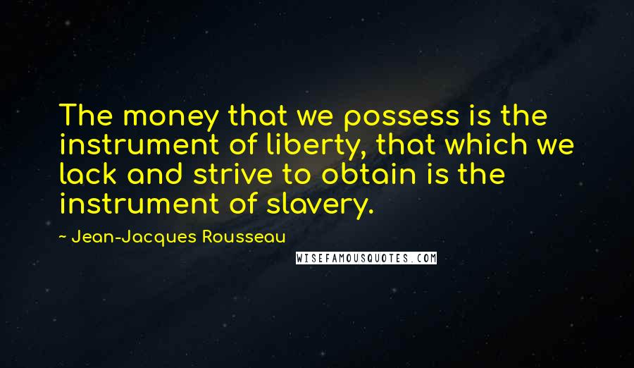 Jean-Jacques Rousseau Quotes: The money that we possess is the instrument of liberty, that which we lack and strive to obtain is the instrument of slavery.